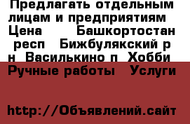  Предлагать отдельным лицам и предприятиям › Цена ­ 1 - Башкортостан респ., Бижбулякский р-н, Василькино п. Хобби. Ручные работы » Услуги   